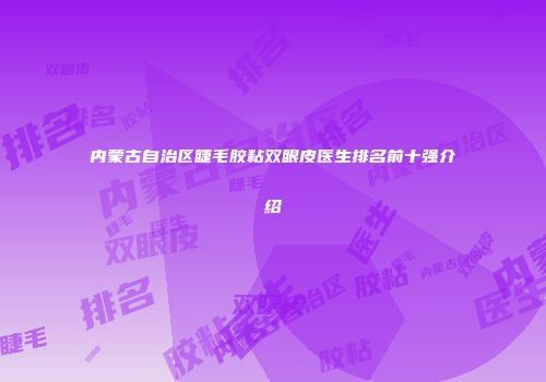 内蒙古自治区睫毛胶粘双眼皮医生排名前十强介绍