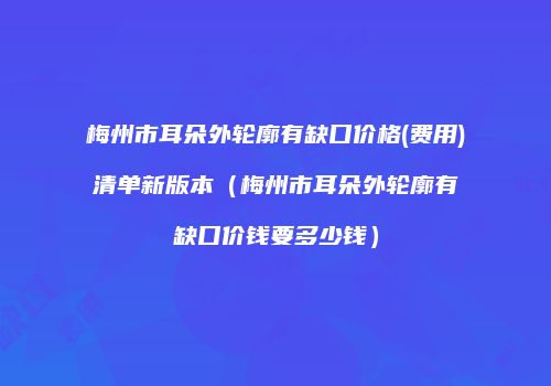 梅州市耳朵外轮廓有缺口价格(费用)清单新版本（梅州市耳朵外轮廓有缺口价钱要多少钱）