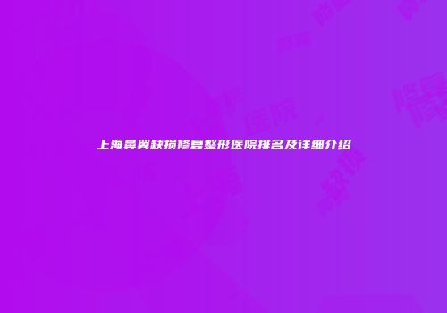 上海鼻翼缺损修复整形医院排名及详细介绍
