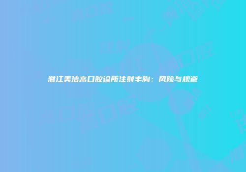 潜江美洁高口腔诊所注射丰胸：风险与规避