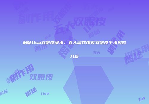揭秘lisa双眼皮割术：五大副作用及双眼皮手术风险分析