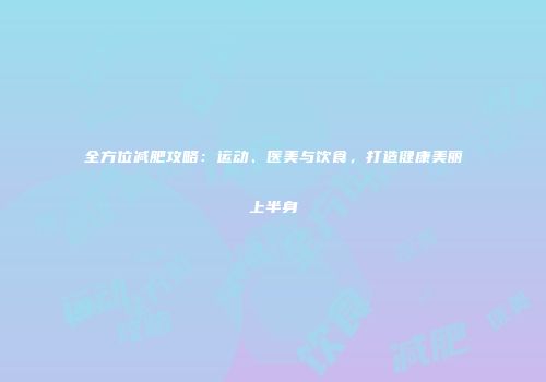 全方位减肥攻略：运动、医美与饮食，打造健康美丽上半身