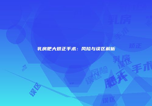 乳房肥大矫正手术：风险与误区解析