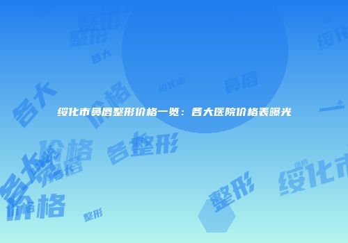 绥化市鼻唇整形价格一览：各大医院价格表曝光