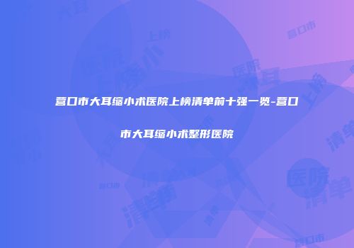 营口市大耳缩小术医院上榜清单前十强一览-营口市大耳缩小术整形医院