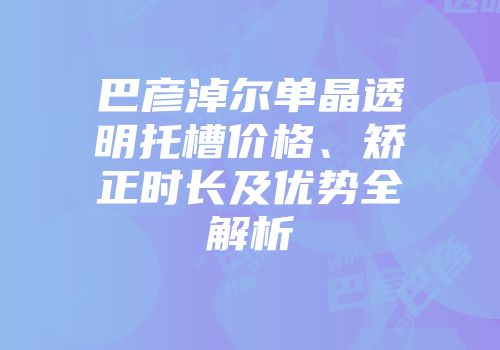 巴彦淖尔单晶透明托槽价格、矫正时长及优势全解析
