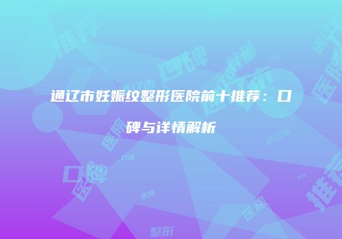 通辽市妊娠纹整形医院前十推荐：口碑与详情解析
