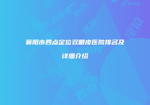 襄阳市四点定位双眼皮医院排名及详细介绍