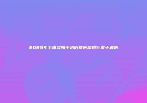 2025年全国隆胸手术假体医院排行前十解析
