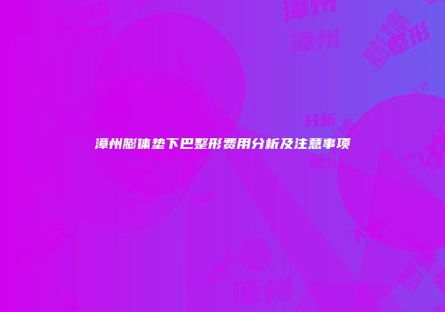 漳州膨体垫下巴整形费用分析及注意事项