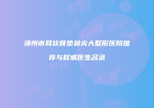 漳州市耳软骨垫鼻尖大整形医院推荐与权威医生名录