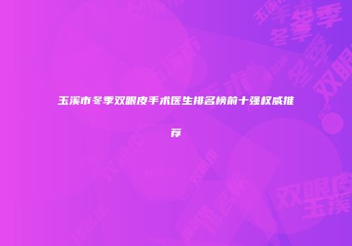 玉溪市冬季双眼皮手术医生排名榜前十强权威推荐