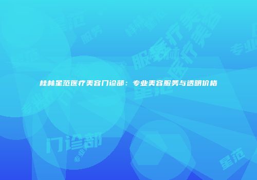 桂林星范医疗美容门诊部：专业美容服务与透明价格
