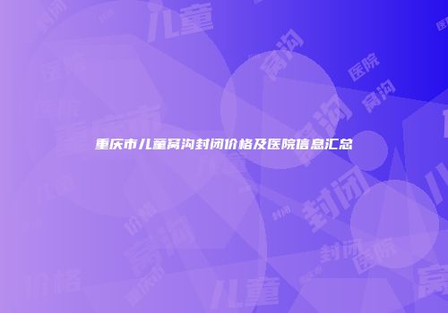 重庆市儿童窝沟封闭价格及医院信息汇总