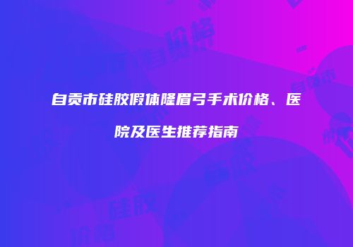 自贡市硅胶假体隆眉弓手术价格、医院及医生推荐指南