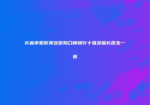 长春市整形美容医院口碑排行十强及擅长医生一览