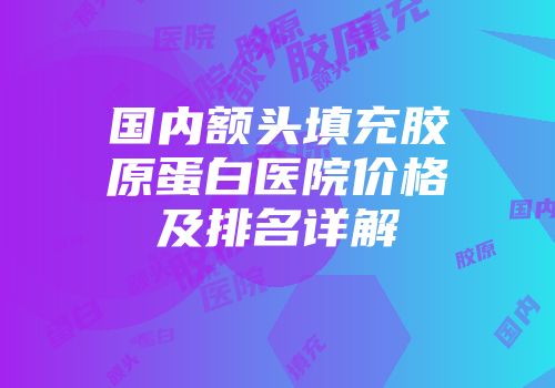 国内额头填充胶原蛋白医院价格及排名详解