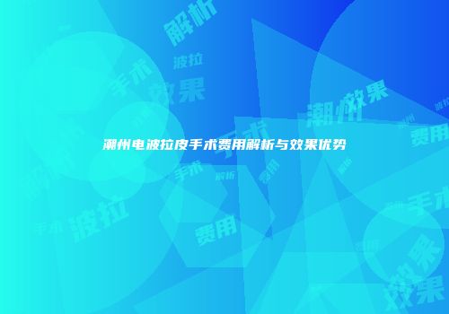 潮州电波拉皮手术费用解析与效果优势