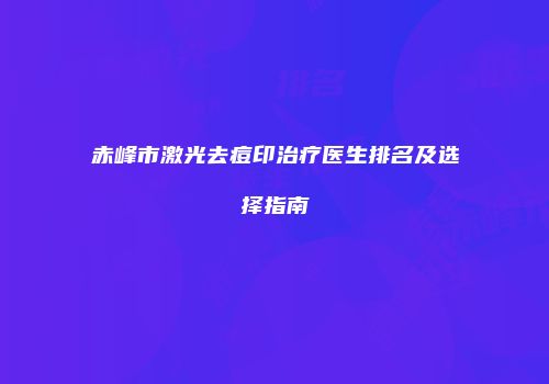 赤峰市激光去痘印治疗医生排名及选择指南