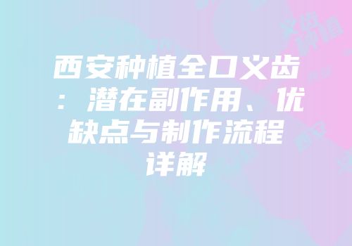 西安种植全口义齿：潜在副作用、优缺点与制作流程详解