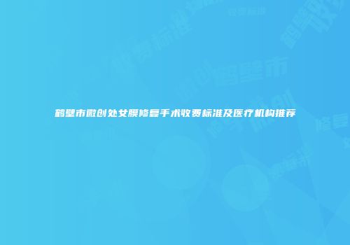 鹤壁市微创处女膜修复手术收费标准及医疗机构推荐