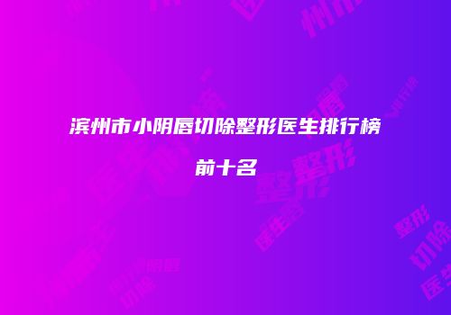 滨州市小阴唇切除整形医生排行榜前十名