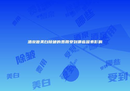 酒泉做美白除皱的费用受到哪些因素影响