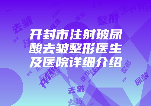 开封市注射玻尿酸去皱整形医生及医院详细介绍