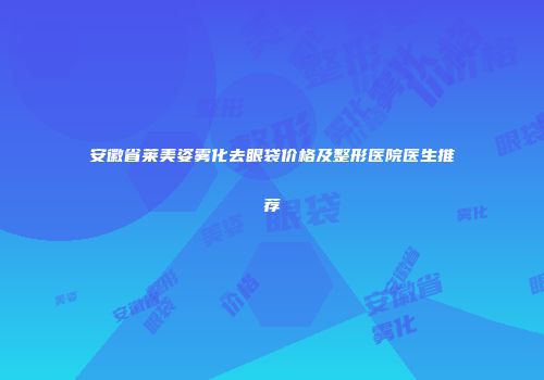 安徽省莱美姿雾化去眼袋价格及整形医院医生推荐