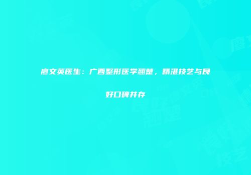 廖文英医生：广西整形医学翘楚，精湛技艺与良好口碑并存