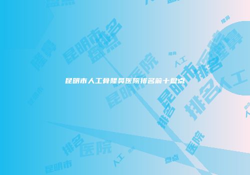 昆明市人工骨隆鼻医院排名前十盘点