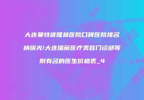 大连曼特波隆鼻医院口碑医院排名榜曝光!大连瑞丽医疗美容门诊部等附有名的医生价格表_4