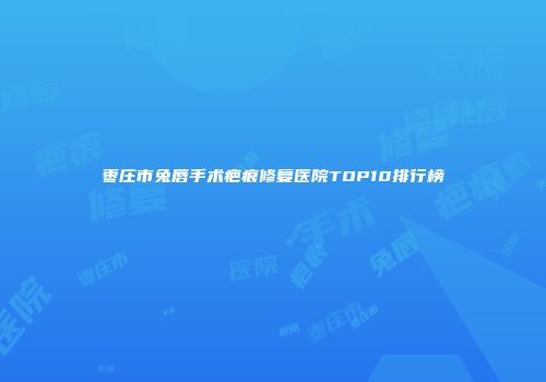 枣庄市兔唇手术疤痕修复医院TOP10排行榜