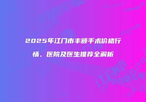 2025年江门市丰额手术价格行情、医院及医生推荐全解析
