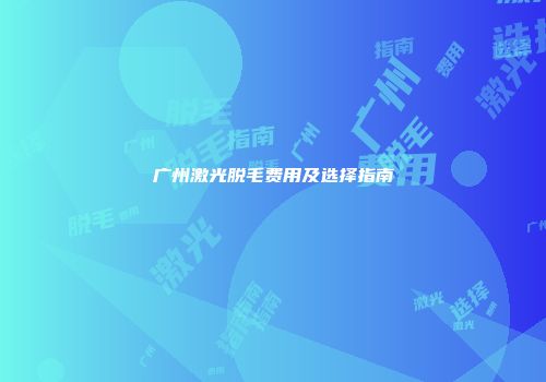 广州激光脱毛费用及选择指南
