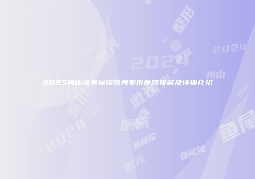 2025舟山去鱼尾纹激光整形医院排名及详细介绍