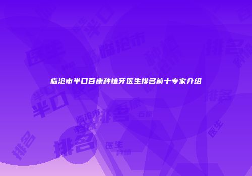 临沧市半口百康种植牙医生排名前十专家介绍