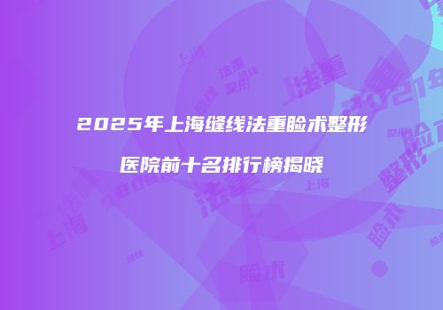 2025年上海缝线法重睑术整形医院前十名排行榜揭晓