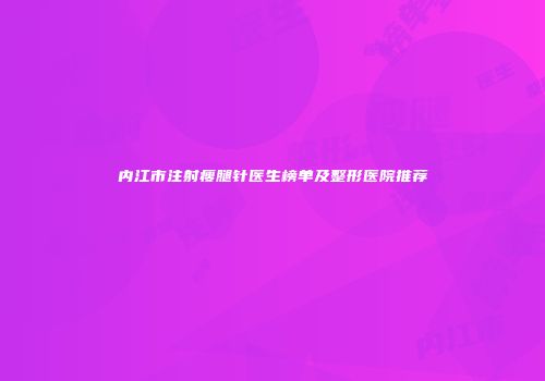 内江市注射瘦腿针医生榜单及整形医院推荐