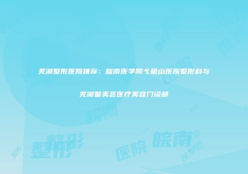 芜湖整形医院推荐：皖南医学院弋矶山医院整形科与芜湖馨美荟医疗美容门诊部