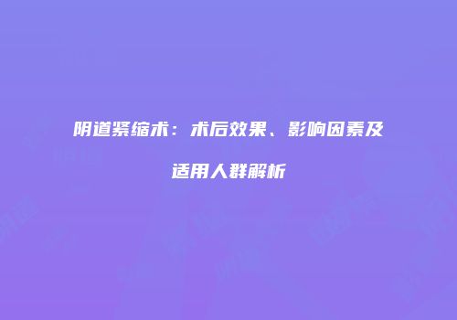 阴道紧缩术：术后效果、影响因素及适用人群解析