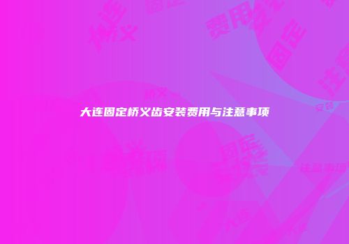 大连固定桥义齿安装费用与注意事项