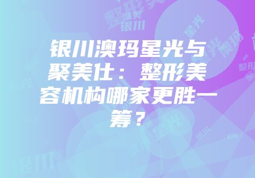 银川澳玛星光与聚美仕：整形美容机构哪家更胜一筹？