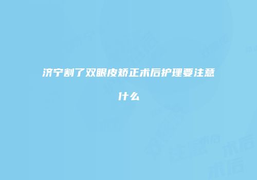济宁割了双眼皮矫正术后护理要注意什么