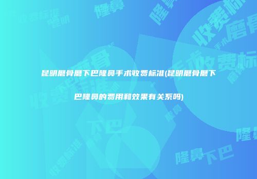 昆明磨骨磨下巴隆鼻手术收费标准(昆明磨骨磨下巴隆鼻的费用和效果有关系吗)