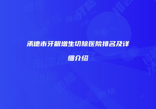 承德市牙龈增生切除医院排名及详细介绍