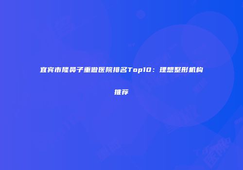 宜宾市隆鼻子重做医院排名Top10：理想整形机构推荐