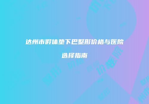 达州市假体垫下巴整形价格与医院选择指南