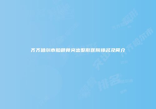 齐齐哈尔市脸颧骨突出整形医院排名及简介