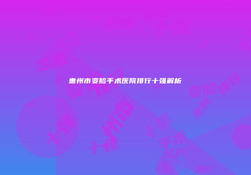 惠州市变脸手术医院排行十强解析